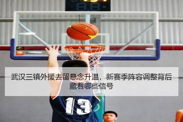武汉三镇外援去留悬念升温，新赛季阵容调整背后藏着哪些信号
